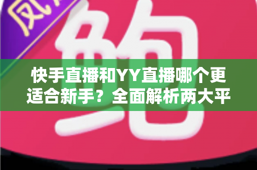 快手直播和YY直播哪个更适合新手?全面解析两大平台的优劣势与选择指南 快手直播和YY直播哪个更适合新手?全面解析两大平台的优劣势与选择指南