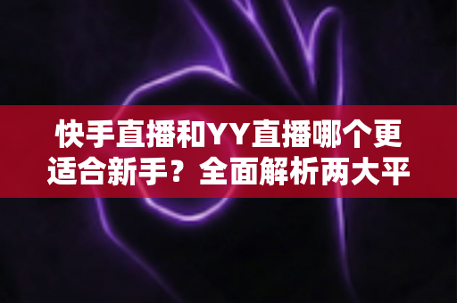 快手直播和YY直播哪个更适合新手?全面解析两大平台的优劣势与选择指南 快手直播和YY直播哪个更适合新手?全面解析两大平台的优劣势与选择指南