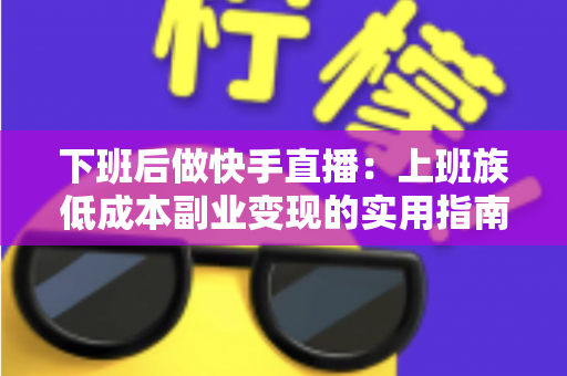 下班后做快手直播:上班族低成本副业变现的实用指南 下班后做快手直播:上班族低成本副业变现的实用指南