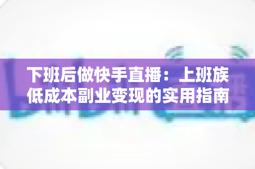 下班后做快手直播：上班族低成本副业变现的实用指南