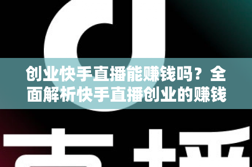 创业快手直播能赚钱吗？全面解析快手直播创业的赚钱真相与实战攻略