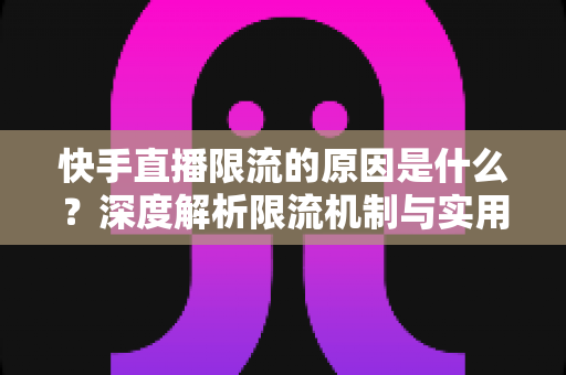 快手直播限流的原因是什么?深度解析限流机制与实用解决方案 快手直播限流的原因是什么?深度解析限流机制与实用解决方案