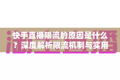 快手直播限流的原因是什么?深度解析限流机制与实用解决方案 快手直播限流的原因是什么?深度解析限流机制与实用解决方案