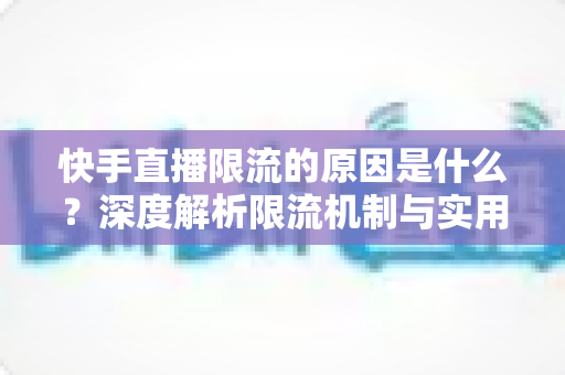 快手直播限流的原因是什么？深度解析限流机制与实用解决方案