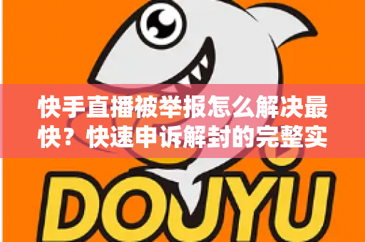快手直播被举报怎么解决最快？快速申诉解封的完整实操指南