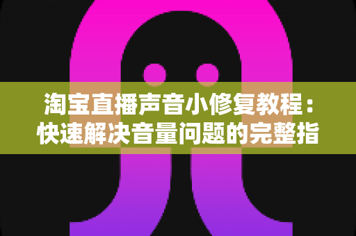淘宝直播声音小修复教程：快速解决音量问题的完整指南