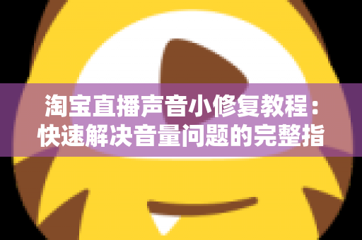 淘宝直播声音小修复教程：快速解决音量问题的完整指南