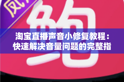 淘宝直播声音小修复教程：快速解决音量问题的完整指南