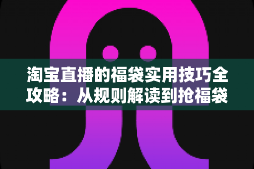 淘宝直播的福袋实用技巧全攻略：从规则解读到抢福袋实战，观众与主播都能用得上的进阶心法