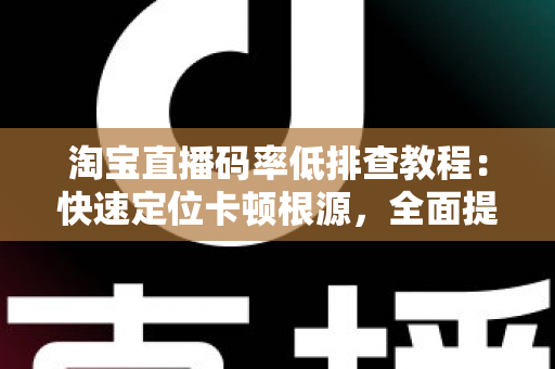 淘宝直播码率低排查教程：快速定位卡顿根源，全面提升直播间画质与观众体验的实战指南