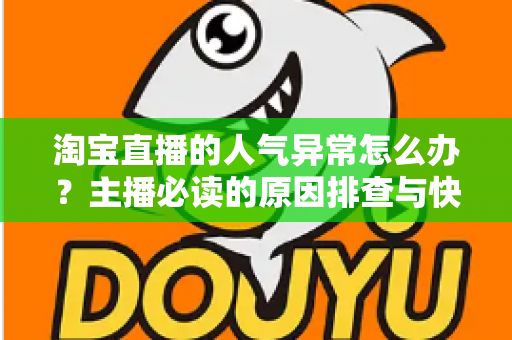 淘宝直播的人气异常怎么办？主播必读的原因排查与快速恢复全攻略