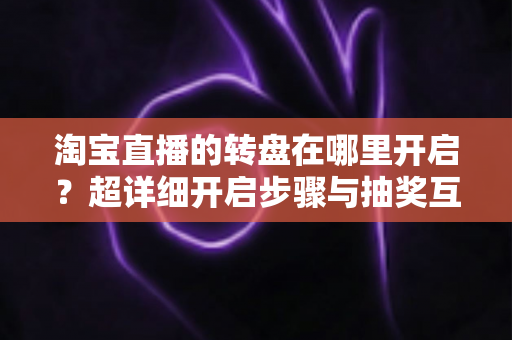 淘宝直播的转盘在哪里开启?超详细开启步骤与抽奖互动玩法全解析,新手主播一看就会 淘宝直播的转盘在哪里开启?超详细开启步骤与抽奖互动玩法全解析,新手主播一看就会