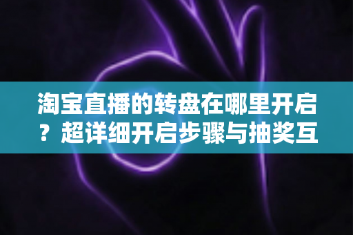 淘宝直播的转盘在哪里开启?超详细开启步骤与抽奖互动玩法全解析,新手主播一看就会 淘宝直播的转盘在哪里开启?超详细开启步骤与抽奖互动玩法全解析,新手主播一看就会
