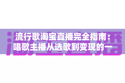 流行歌淘宝直播完全指南：唱歌主播从选歌到变现的一站式实战手册