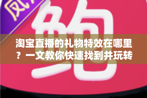 淘宝直播的礼物特效在哪里?一文教你快速找到并玩转直播间互动特效 淘宝直播的礼物特效在哪里?一文教你快速找到并玩转直播间互动特效