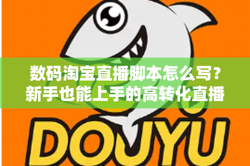 数码淘宝直播脚本怎么写?新手也能上手的高转化直播脚本撰写全攻略 数码淘宝直播脚本怎么写?新手也能上手的高转化直播脚本撰写全攻略