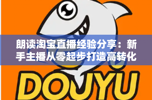 朗读淘宝直播经验分享：新手主播从零起步打造高转化直播间的实战全攻略