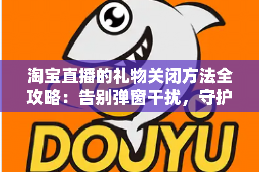 淘宝直播的礼物关闭方法全攻略：告别弹窗干扰，守护钱包与清爽体验