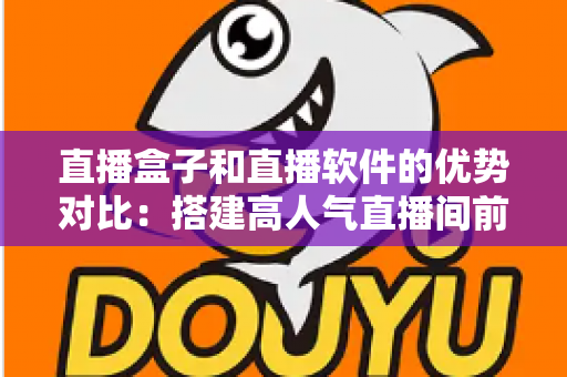 直播盒子和直播软件的优势对比:搭建高人气直播间前必读的选购全攻略 直播盒子和直播软件的优势对比:搭建高人气直播间前必读的选购全攻略