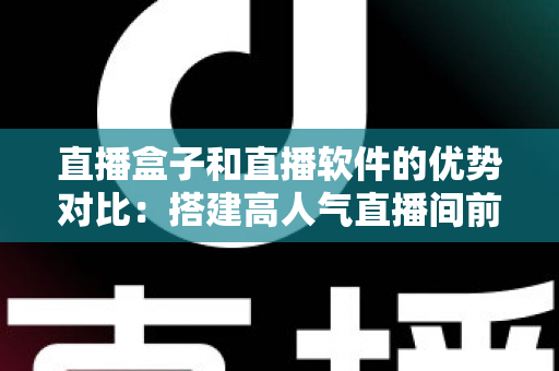 直播盒子和直播软件的优势对比:搭建高人气直播间前必读的选购全攻略 直播盒子和直播软件的优势对比:搭建高人气直播间前必读的选购全攻略