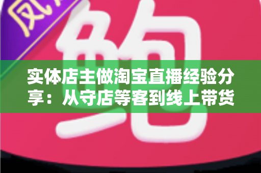 实体店主做淘宝直播经验分享：从守店等客到线上带货的转型实战指南