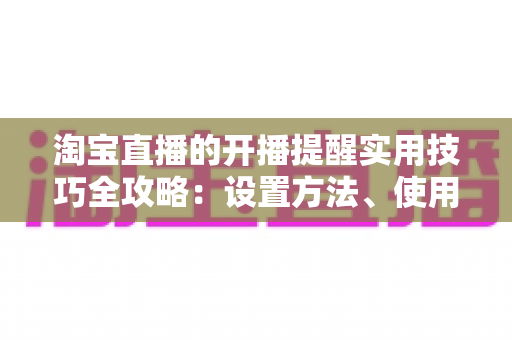 淘宝直播的开播提醒实用技巧全攻略:设置方法、使用窍门与常见问题一次讲透 淘宝直播的开播提醒实用技巧全攻略:设置方法、使用窍门与常见问题一次讲透