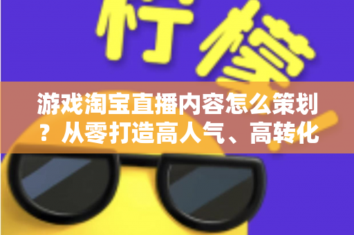 游戏淘宝直播内容怎么策划?从零打造高人气、高转化的游戏直播全流程指南 游戏淘宝直播内容怎么策划?从零打造高人气、高转化的游戏直播全流程指南