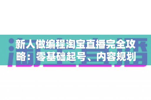 新人做编程淘宝直播完全攻略:零基础起号、内容规划与变现实战指南 新人做编程淘宝直播完全攻略:零基础起号、内容规划与变现实战指南