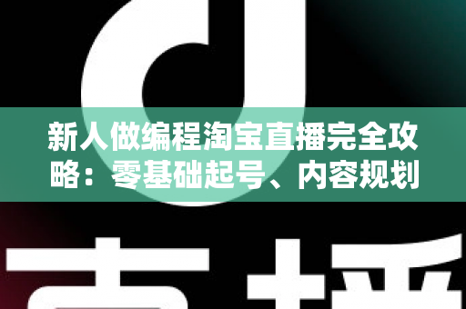 新人做编程淘宝直播完全攻略：零基础起号、内容规划与变现实战指南