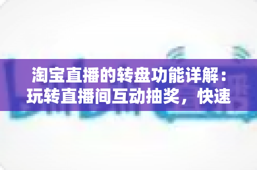 淘宝直播的转盘功能详解：玩转直播间互动抽奖，快速提升人气与转化的实用指南