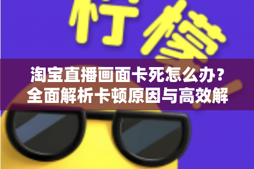 淘宝直播画面卡死怎么办?全面解析卡顿原因与高效解决方案 淘宝直播画面卡死怎么办?全面解析卡顿原因与高效解决方案