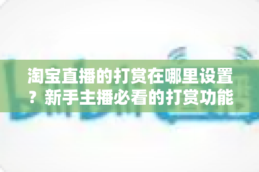 淘宝直播的打赏在哪里设置?新手主播必看的打赏功能开启指南与收益提升攻略 淘宝直播的打赏在哪里设置?新手主播必看的打赏功能开启指南与收益提升攻略