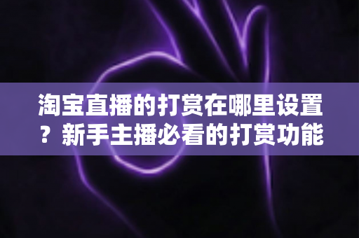 淘宝直播的打赏在哪里设置?新手主播必看的打赏功能开启指南与收益提升攻略 淘宝直播的打赏在哪里设置?新手主播必看的打赏功能开启指南与收益提升攻略