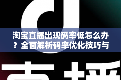 淘宝直播出现码率低怎么办？全面解析码率优化技巧与实用解决方案，助你轻松提升直播画质
