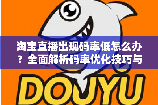 淘宝直播出现码率低怎么办？全面解析码率优化技巧与实用解决方案，助你轻松提升直播画质