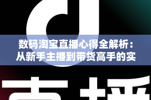 数码淘宝直播心得全解析:从新手主播到带货高手的实战进阶指南 数码淘宝直播心得全解析:从新手主播到带货高手的实战进阶指南