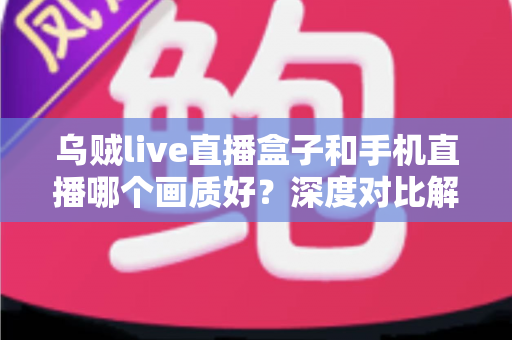 乌贼live直播盒子和手机直播哪个画质好?深度对比解析助你选出最佳直播方案 乌贼live直播盒子和手机直播哪个画质好?深度对比解析助你选出最佳直播方案