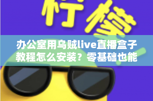 办公室用乌贼live直播盒子教程怎么安装？零基础也能看懂的完整安装指南与实用技巧