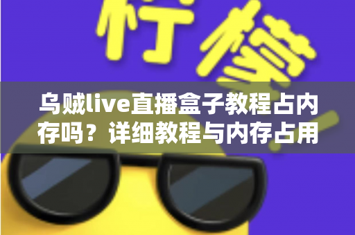 乌贼live直播盒子教程占内存吗?详细教程与内存占用全面解析 乌贼live直播盒子教程占内存吗?详细教程与内存占用全面解析