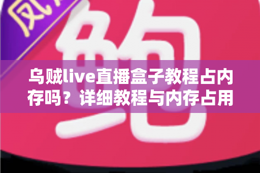 乌贼live直播盒子教程占内存吗?详细教程与内存占用全面解析 乌贼live直播盒子教程占内存吗?详细教程与内存占用全面解析