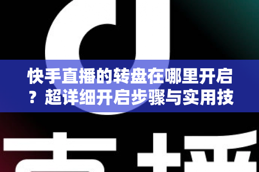 快手直播的转盘在哪里开启?超详细开启步骤与实用技巧全解析 快手直播的转盘在哪里开启?超详细开启步骤与实用技巧全解析