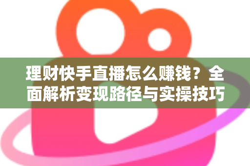理财快手直播怎么赚钱?全面解析变现路径与实操技巧 理财快手直播怎么赚钱?全面解析变现路径与实操技巧