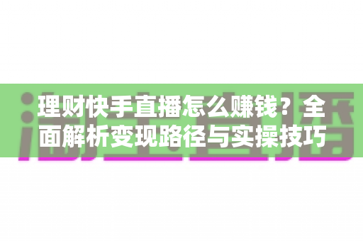 理财快手直播怎么赚钱?全面解析变现路径与实操技巧 理财快手直播怎么赚钱?全面解析变现路径与实操技巧