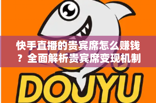 快手直播的贵宾席怎么赚钱?全面解析贵宾席变现机制与实战运营技巧 快手直播的贵宾席怎么赚钱?全面解析贵宾席变现机制与实战运营技巧