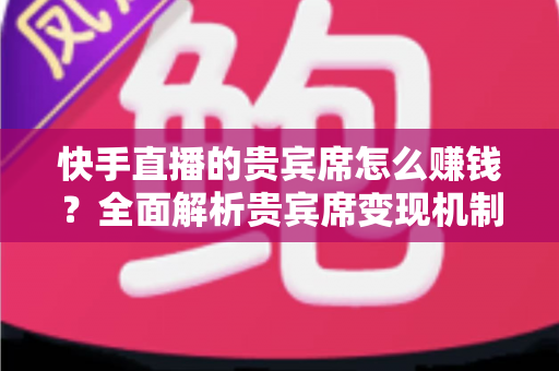 快手直播的贵宾席怎么赚钱?全面解析贵宾席变现机制与实战运营技巧 快手直播的贵宾席怎么赚钱?全面解析贵宾席变现机制与实战运营技巧