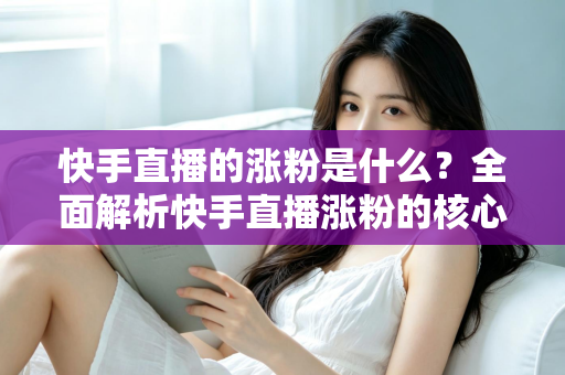 快手直播的涨粉是什么?全面解析快手直播涨粉的核心逻辑与实用技巧 快手直播的涨粉是什么?全面解析快手直播涨粉的核心逻辑与实用技巧