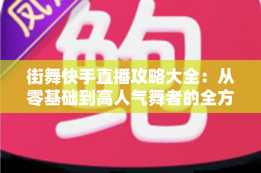 街舞快手直播攻略大全:从零基础到高人气舞者的全方位实战指南 街舞快手直播攻略大全:从零基础到高人气舞者的全方位实战指南