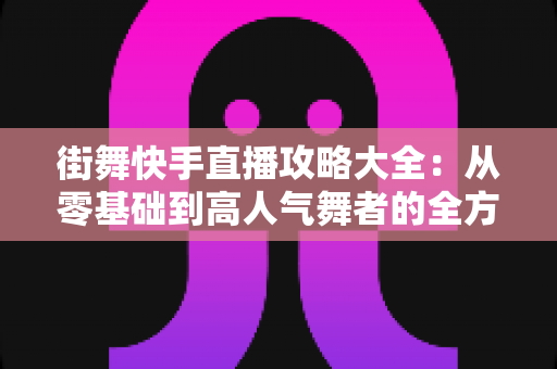 街舞快手直播攻略大全:从零基础到高人气舞者的全方位实战指南 街舞快手直播攻略大全:从零基础到高人气舞者的全方位实战指南