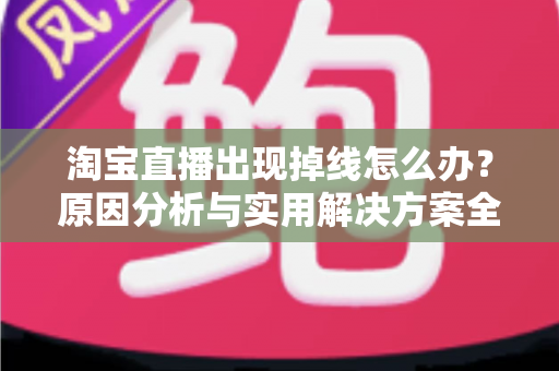 淘宝直播出现掉线怎么办?原因分析与实用解决方案全攻略 淘宝直播出现掉线怎么办?原因分析与实用解决方案全攻略
