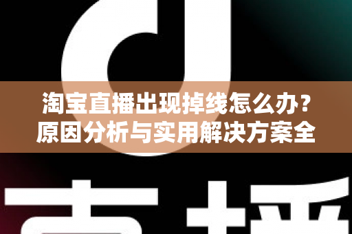 淘宝直播出现掉线怎么办？原因分析与实用解决方案全攻略